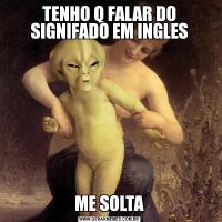 TENHO Q FALAR DO SIGNIFADO EM INGLESME SOLTA