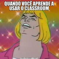 QUANDO VOCÊ APRENDE A USAR O CLASSROOM