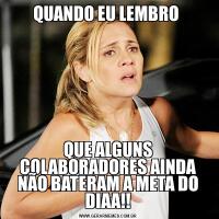 QUANDO EU LEMBRO QUE ALGUNS COLABORADORES AINDA NÃO BATERAM A META DO DIAA!!