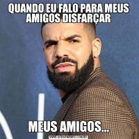 QUANDO EU FALO PARA MEUS AMIGOS DISFARÇARMEUS AMIGOS...