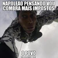 NAPOLEÃO PENSANDO VOU COMBRA MAIS IMPOSTOSO POVO