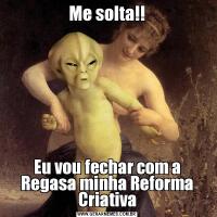 Me solta!!Eu vou fechar com a Regasa minha Reforma Criativa