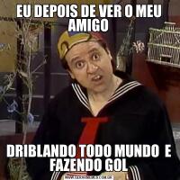 EU DEPOIS DE VER O MEU AMIGODRIBLANDO TODO MUNDO  E FAZENDO GOL