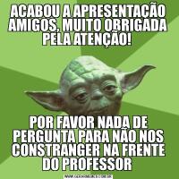 ACABOU A APRESENTAÇÃO AMIGOS, MUITO OBRIGADA PELA ATENÇÃO! POR FAVOR NADA DE PERGUNTA PARA NÃO NOS CONSTRANGER NA FRENTE DO PROFESSOR 