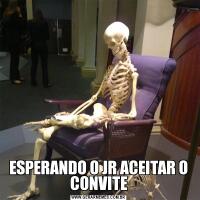 ESPERANDO O JR ACEITAR O CONVITE