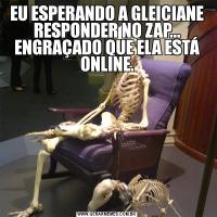 EU ESPERANDO A GLEICIANE RESPONDER NO ZAP... ENGRAÇADO QUE ELA ESTÁ ONLINE.
