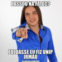 PASSOU NA FATEC?FOLDASSE EU FIZ UNIP IRMÃO