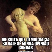 ME SOLTA QUE DEMOCRACIA SÓ VALE SE MINHA OPINIÃO GANHAR