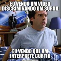 EU VENDO UM VÍDEO DISCRIMINANDO UM SURDOEU VENDO QUE UM INTERPRETE CURTIU