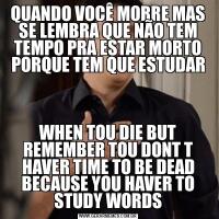 QUANDO VOCÊ MORRE MAS SE LEMBRA QUE NÃO TEM TEMPO PRA ESTAR MORTO PORQUE TEM QUE ESTUDARWHEN TOU DIE BUT REMEMBER TOU DONT T HAVER TIME TO BE DEAD BECAUSE YOU HAVER TO STUDY WORDS