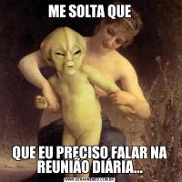 ME SOLTA QUEQUE EU PRECISO FALAR NA REUNIÃO DIÁRIA...