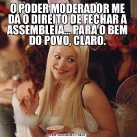 O PODER MODERADOR ME DÁ O DIREITO DE FECHAR A ASSEMBLEIA... PARA O BEM DO POVO, CLARO.