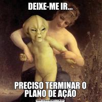 DEIXE-ME IR...PRECISO TERMINAR O PLANO DE AÇÃO
