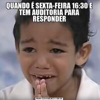 QUANDO É SEXTA-FEIRA 16:30 E TEM AUDITORIA PARA RESPONDER