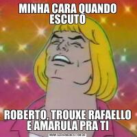 MINHA CARA QUANDO ESCUTOROBERTO, TROUXE RAFAELLO E AMARULA PRA TI