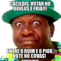 CACILDIS, VOTAR NO BOULUS É FRIA!!!ENTRE O RUIM E O PIOR, VOTE NO COVAS! 