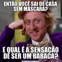 ENTÃO VOCÊ SAI DE CASA SEM MÁSCARA?E QUAL É A SENSAÇÃO DE SER UM BABACA?