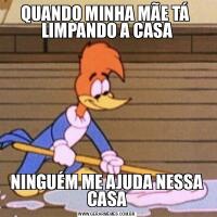 QUANDO MINHA MÃE TÁ  LIMPANDO A CASANINGUÉM ME AJUDA NESSA CASA