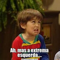 Ah, mas a extrema esquerda....