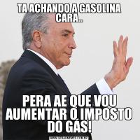 TA ACHANDO A GASOLINA CARA..PERA AE QUE VOU AUMENTAR O IMPOSTO DO GÁS!