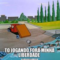 TO JOGANDO FORA MINHA LIBERDADE 