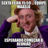 SEXTA FEIRA 15:59 ... EQUIPE MAASLOESPERANDO COMEÇAR A REUNIÃO