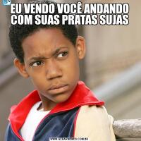 EU VENDO VOCÊ ANDANDO COM SUAS PRATAS SUJAS