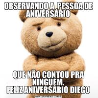 OBSERVANDO A  PESSOA DE ANIVERSÁRIOQUE NÃO CONTOU PRA NINGUÉM.
FELIZ ANIVERSÁRIO DIEGO