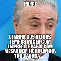 PAPAILEMBRA DOS VELHOS TEMPOS VOCES COM EMPREGO E PAPAI COM MESADA DA LIBRA UM DIA TUDO ACABA......