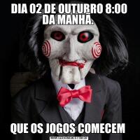 DIA 02 DE OUTUBRO 8:00 DA MANHÃ. QUE OS JOGOS COMECEM 