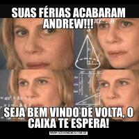 SUAS FÉRIAS ACABARAM ANDREW!!!SEJA BEM VINDO DE VOLTA, O CAIXA TE ESPERA!