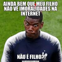 AINDA BEM QUE MEU FILHO NÃO VÊ IMORALIDADES NA INTERNETNÃO É FILHO?