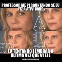 PROFESSOR ME PERGUNTANDO SE EU FIZ A ATIVIDADEEU TENTANDO LEMBRAR A ÚLTIMA VEZ QUE VI ELE