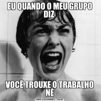 EU QUANDO O MEU GRUPO DIZ VOCÊ TROUXE O TRABALHO NÉ