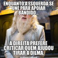 ENQUANTO A ESQUERDA SE UNE PARA APOIAR BANDIDO...A DIREITA PREFERE CRITICAR QUEM AJUDOU TIRAR A DILMA.