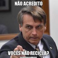 NÃO ACREDITOVOCÊS NÃO RECICLA?