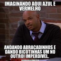 IMAGINANDO AQUI AZUL E VERMELHOANDANDO ABRAÇADINHOS E DANDO BICOTINHAS UM NO OUTRO! IMPERDÍVEL. 