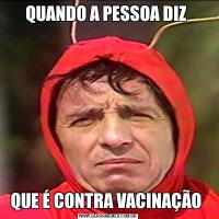 QUANDO A PESSOA DIZ QUE É CONTRA VACINAÇÃO 