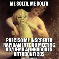 ME SOLTA, ME SOLTAPRECISO ME INSCREVER RAPIDAMENTE NO MEETING AO/UFMG ALINHADORES ORTODÔNTICOS