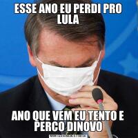 ESSE ANO EU PERDI PRO LULAANO QUE VEM EU TENTO E PERCO DINOVO