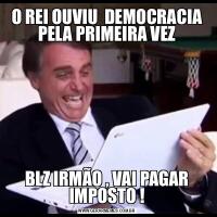 O REI OUVIU  DEMOCRACIA PELA PRIMEIRA VEZBLZ IRMÃO , VAI PAGAR IMPOSTO !