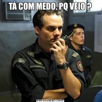 TÁ COM MEDO, PQ VEIO ?
