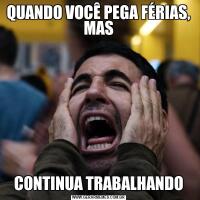QUANDO VOCÊ PEGA FÉRIAS, MASCONTINUA TRABALHANDO