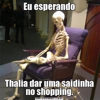 Eu esperandoThalia dar uma saidinha no shopping.