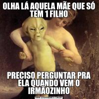 OLHA LÁ AQUELA MÃE QUE SÓ TEM 1 FILHOPRECISO PERGUNTAR PRA ELA QUANDO VEM O IRMÃOZINHO