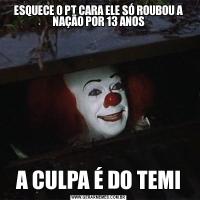 ESQUECE O PT CARA ELE SÓ ROUBOU A NAÇÃO POR 13 ANOSA CULPA É DO TEMI