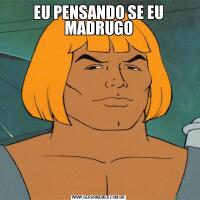 EU PENSANDO SE EU MADRUGO