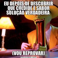 EU DEPOIS DE DESCOBRIR QUE COLÓIDE É SABOR SOLUÇÃO VERDADEIRA (VOU REPROVAR)