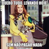 QUERO TUDO, LEVANDO HOJESEM NÃO PAGAR NADA