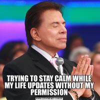 TRYING TO STAY CALM WHILE MY LIFE UPDATES WITHOUT MY PERMISSION